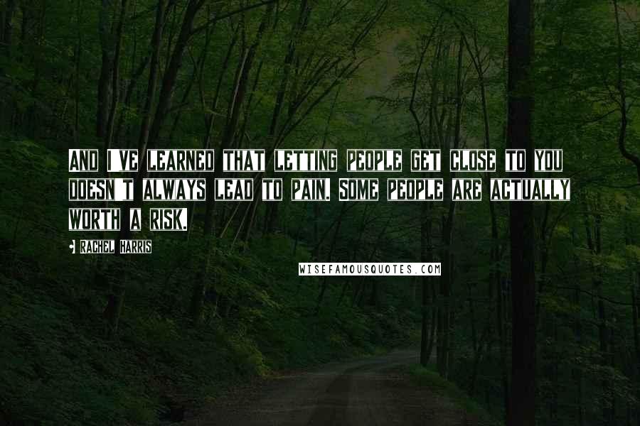 Rachel Harris quotes: And I've learned that letting people get close to you doesn't always lead to pain. Some people are actually worth a risk.