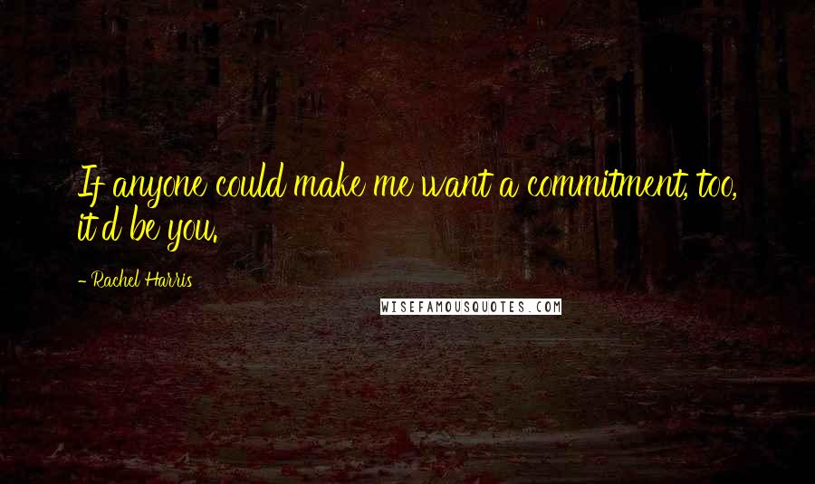 Rachel Harris quotes: If anyone could make me want a commitment, too, it'd be you.