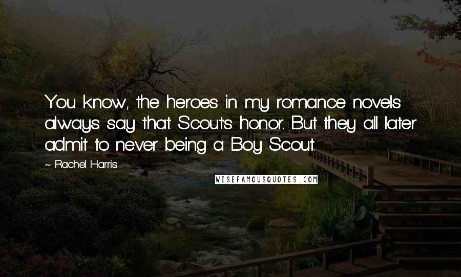 Rachel Harris quotes: You know, the heroes in my romance novels always say that. Scout's honor. But they all later admit to never being a Boy Scout. Rachel Harris quotes: You know, the heroes in my romance novels always say that. Scout's honor. But they all later admit to never being a Boy Scout.