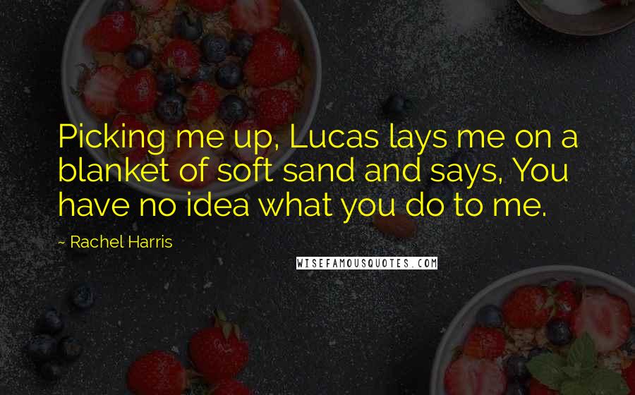 Rachel Harris quotes: Picking me up, Lucas lays me on a blanket of soft sand and says, You have no idea what you do to me.