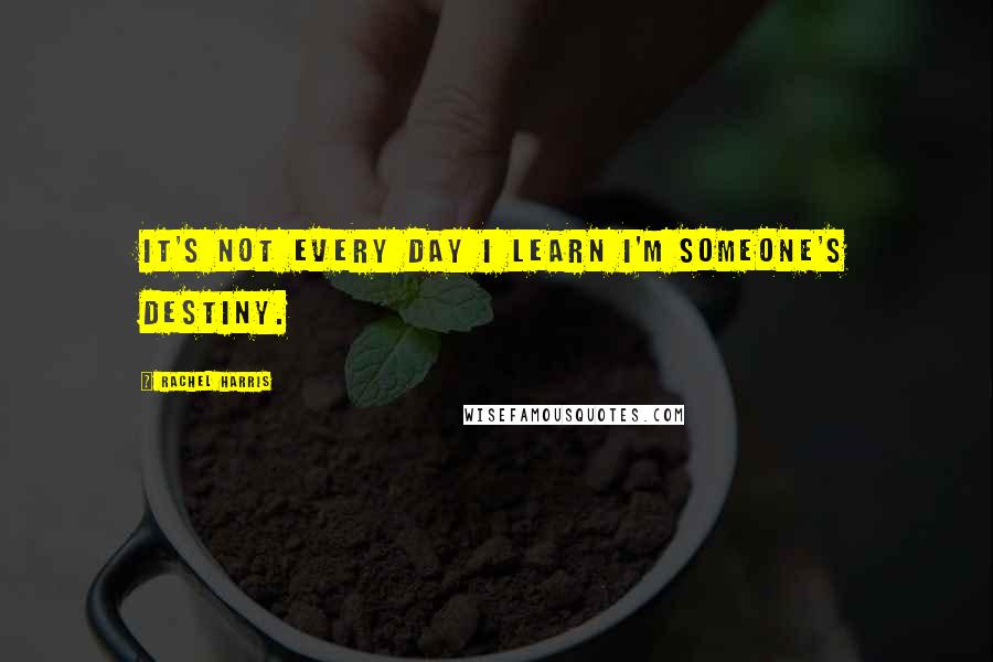 Rachel Harris quotes: It's not every day I learn I'm someone's destiny.