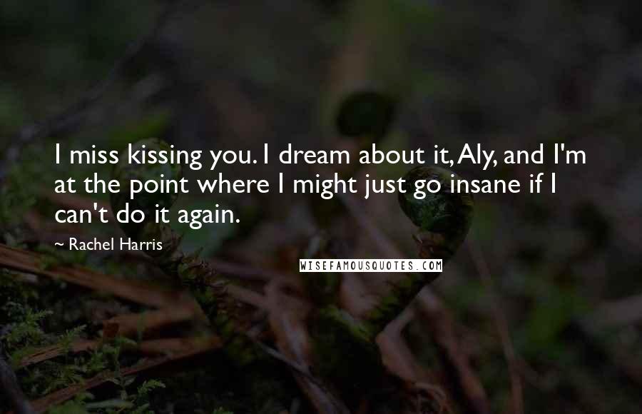 Rachel Harris quotes: I miss kissing you. I dream about it, Aly, and I'm at the point where I might just go insane if I can't do it again.