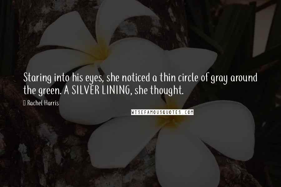 Rachel Harris quotes: Staring into his eyes, she noticed a thin circle of gray around the green. A SILVER LINING, she thought.