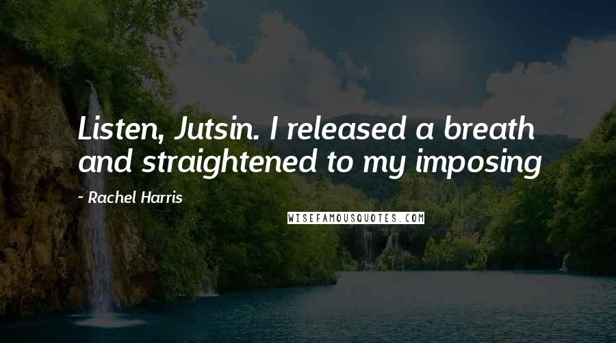 Rachel Harris quotes: Listen, Jutsin. I released a breath and straightened to my imposing