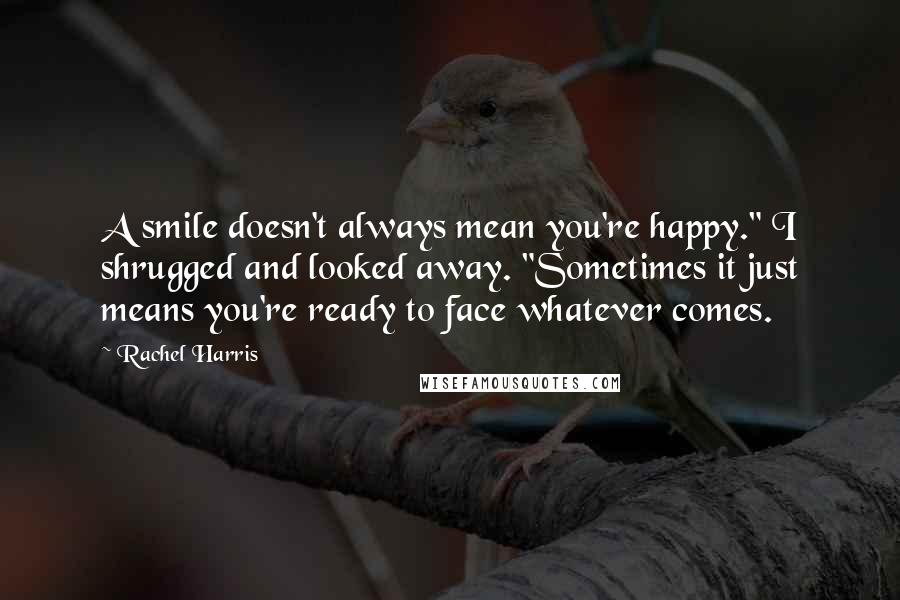 Rachel Harris quotes: A smile doesn't always mean you're happy." I shrugged and looked away. "Sometimes it just means you're ready to face whatever comes.