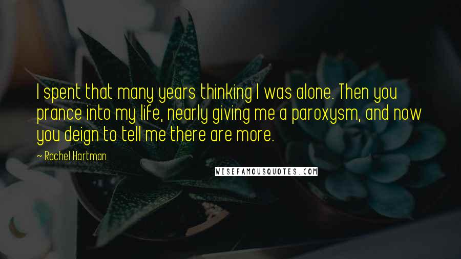 Rachel Hartman quotes: I spent that many years thinking I was alone. Then you prance into my life, nearly giving me a paroxysm, and now you deign to tell me there are more. Rachel Hartman quotes: I spent that many years thinking I was alone. Then you prance into my life, nearly giving me a paroxysm, and now you deign to tell me there are more.