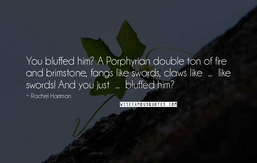 Rachel Hartman quotes: You bluffed him? A Porphyrian double ton of fire and brimstone, fangs like swords, claws like ... like swords! And you just ... bluffed him?