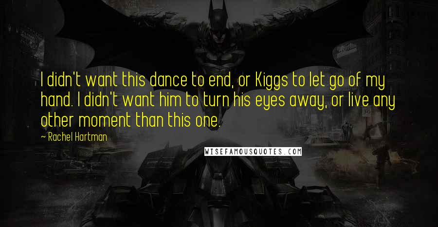 Rachel Hartman quotes: I didn't want this dance to end, or Kiggs to let go of my hand. I didn't want him to turn his eyes away, or live any other moment than