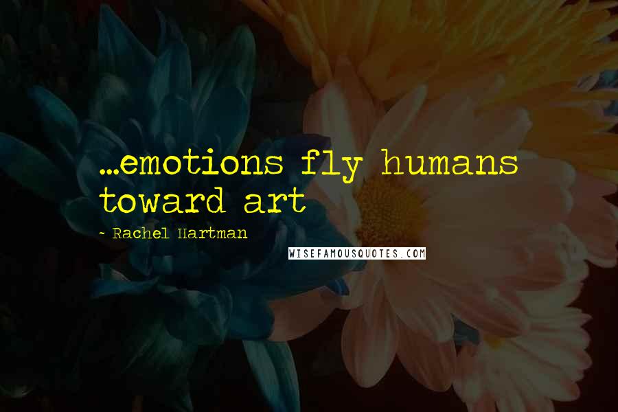 Rachel Hartman quotes: ...emotions fly humans toward art