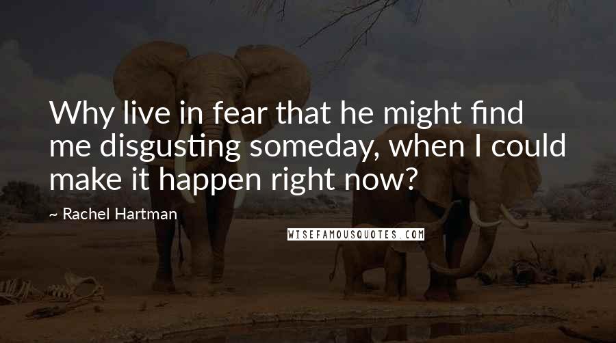 Rachel Hartman quotes: Why live in fear that he might find me disgusting someday, when I could make it happen right now?