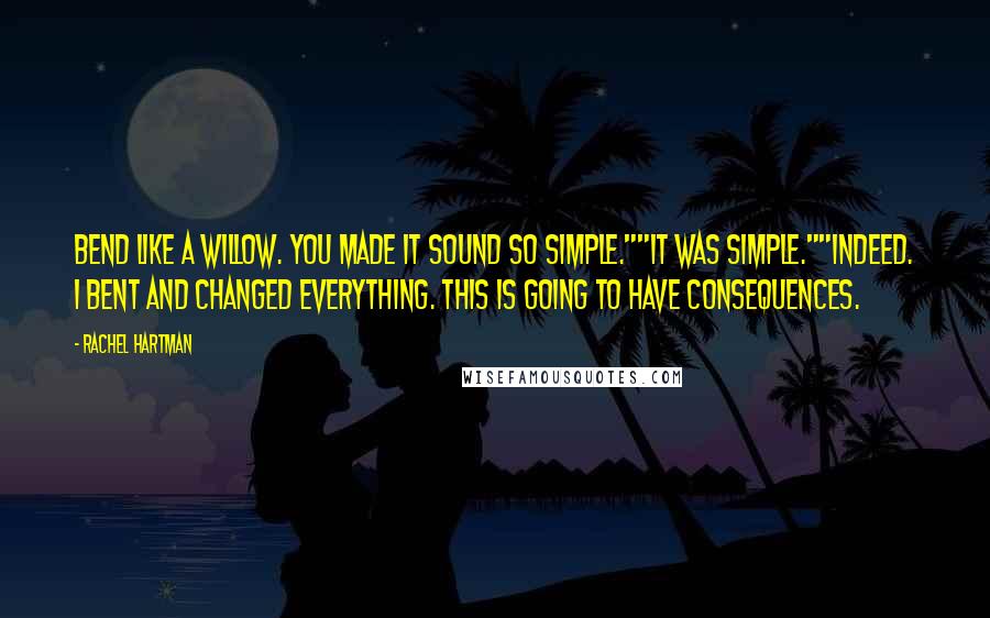 Rachel Hartman quotes: Bend like a willow. You made it sound so simple.""It was simple.""Indeed. I bent and changed everything. This is going to have consequences.