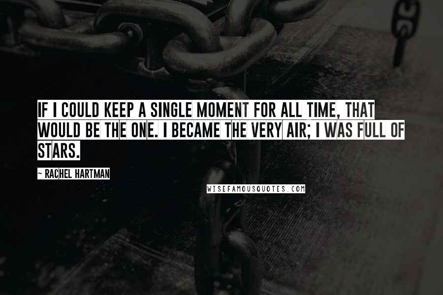 Rachel Hartman quotes: If I could keep a single moment for all time, that would be the one. I became the very air; I was full of stars. Rachel Hartman quotes: If I could keep a single moment for all time, that would be the one. I became the very air; I was full of stars.