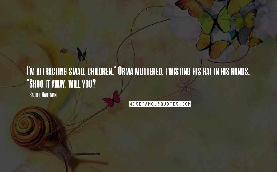 Rachel Hartman quotes: I'm attracting small children," Orma muttered, twisting his hat in his hands. "Shoo it away, will you?