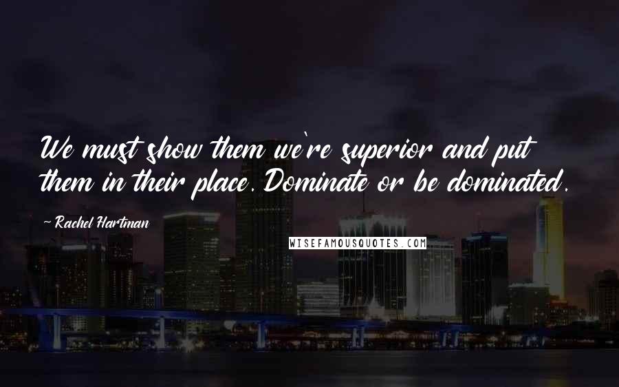 Rachel Hartman quotes: We must show them we're superior and put them in their place. Dominate or be dominated.