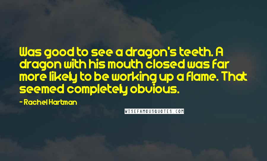 Rachel Hartman quotes: Was good to see a dragon's teeth. A dragon with his mouth closed was far more likely to be working up a flame. That seemed completely obvious.