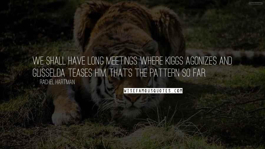 Rachel Hartman quotes: We shall have long meetings where Kiggs agonizes and Glisselda teases him. That's the pattern so far. Rachel Hartman quotes: We shall have long meetings where Kiggs agonizes and Glisselda teases him. That's the pattern so far.
