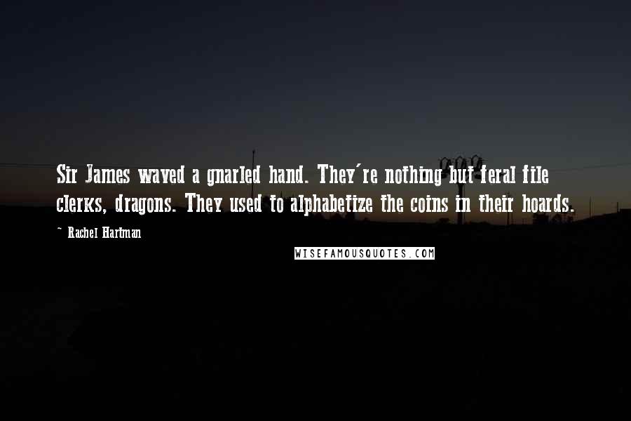 Rachel Hartman quotes: Sir James waved a gnarled hand. They're nothing but feral file clerks, dragons. They used to alphabetize the coins in their hoards. Rachel Hartman quotes: Sir James waved a gnarled hand. They're nothing but feral file clerks, dragons. They used to alphabetize the coins in their hoards.