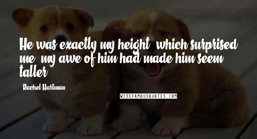 Rachel Hartman quotes: He was exactly my height, which surprised me; my awe of him had made him seem taller.