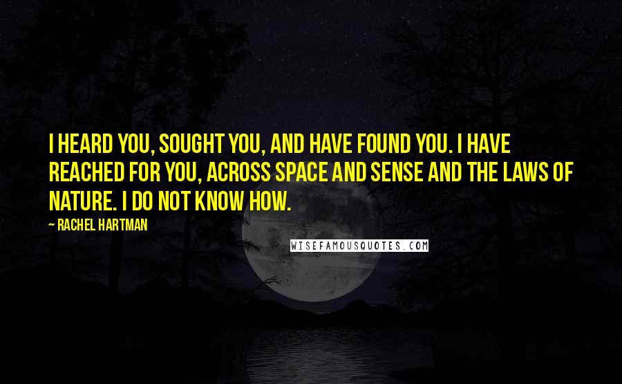 Rachel Hartman quotes: I heard you, sought you, and have found you. I have reached for you, across space and sense and the laws of nature. I do not know how.