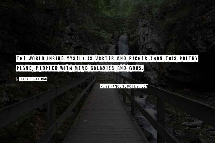 Rachel Hartman quotes: The world inside myself is vaster and richer than this paltry plane, peopled with mere galaxies and gods. Rachel Hartman quotes: The world inside myself is vaster and richer than this paltry plane, peopled with mere galaxies and gods.