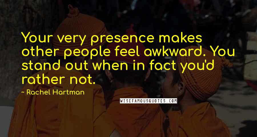 Rachel Hartman quotes: Your very presence makes other people feel awkward. You stand out when in fact you'd rather not.