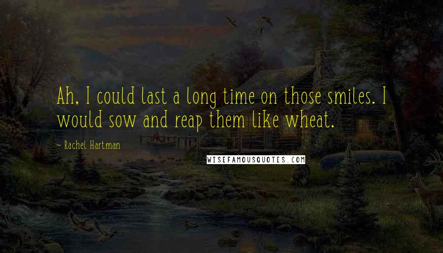 Rachel Hartman quotes: Ah, I could last a long time on those smiles. I would sow and reap them like wheat.