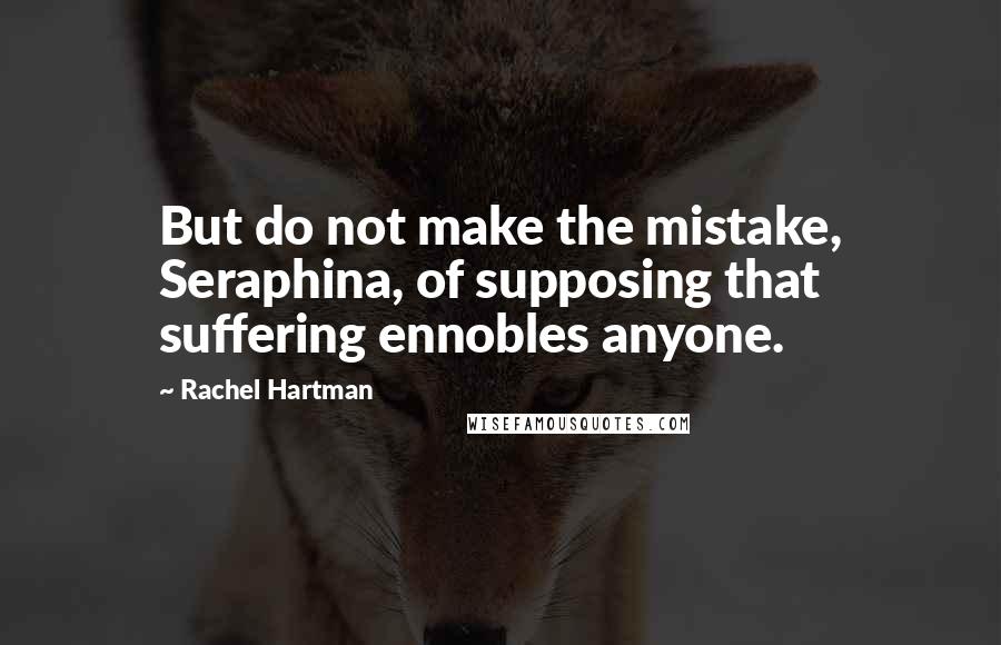 Rachel Hartman quotes: But do not make the mistake, Seraphina, of supposing that suffering ennobles anyone.