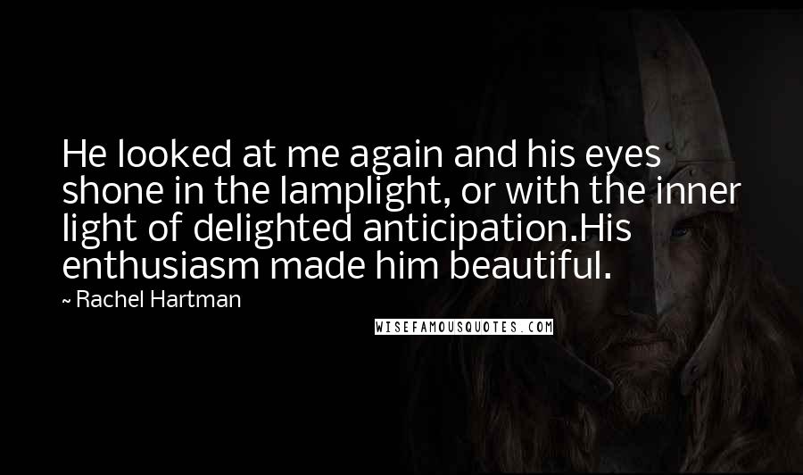 Rachel Hartman quotes: He looked at me again and his eyes shone in the lamplight, or with the inner light of delighted anticipation.His enthusiasm made him beautiful. Rachel Hartman quotes: He looked at me again and his eyes shone in the lamplight, or with the inner light of delighted anticipation.His enthusiasm made him beautiful.