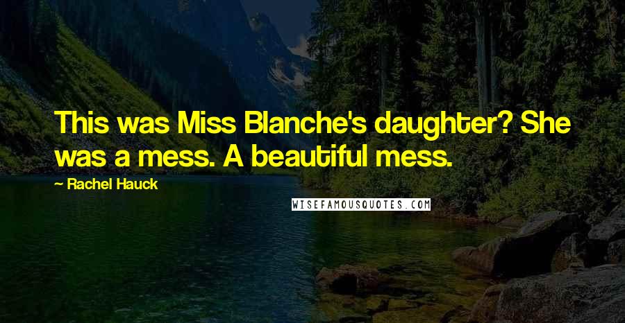 Rachel Hauck quotes: This was Miss Blanche's daughter? She was a mess. A beautiful mess.
