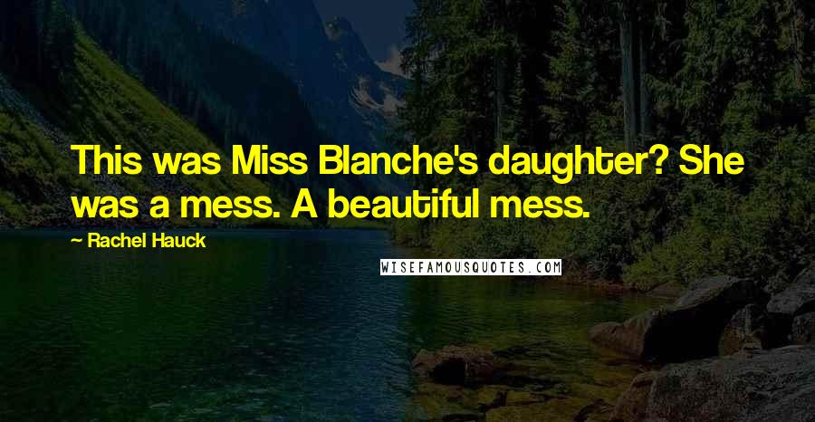 Rachel Hauck quotes: This was Miss Blanche's daughter? She was a mess. A beautiful mess. Rachel Hauck quotes: This was Miss Blanche's daughter? She was a mess. A beautiful mess.