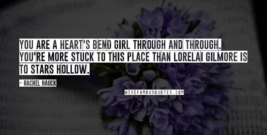Rachel Hauck quotes: You are a Heart's Bend girl through and through. You're more stuck to this place than Lorelai Gilmore is to Stars Hollow.
