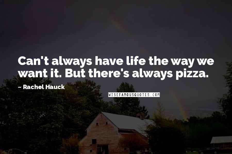 Rachel Hauck quotes: Can't always have life the way we want it. But there's always pizza. Rachel Hauck quotes: Can't always have life the way we want it. But there's always pizza.