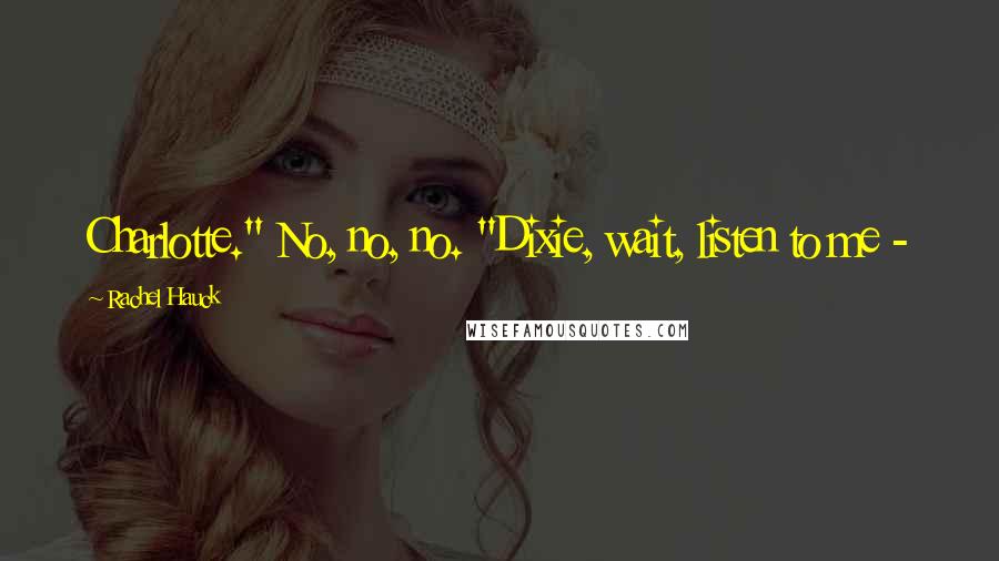 Rachel Hauck quotes: Charlotte." No, no, no. "Dixie, wait, listen to me - Rachel Hauck quotes: Charlotte." No, no, no. "Dixie, wait, listen to me -