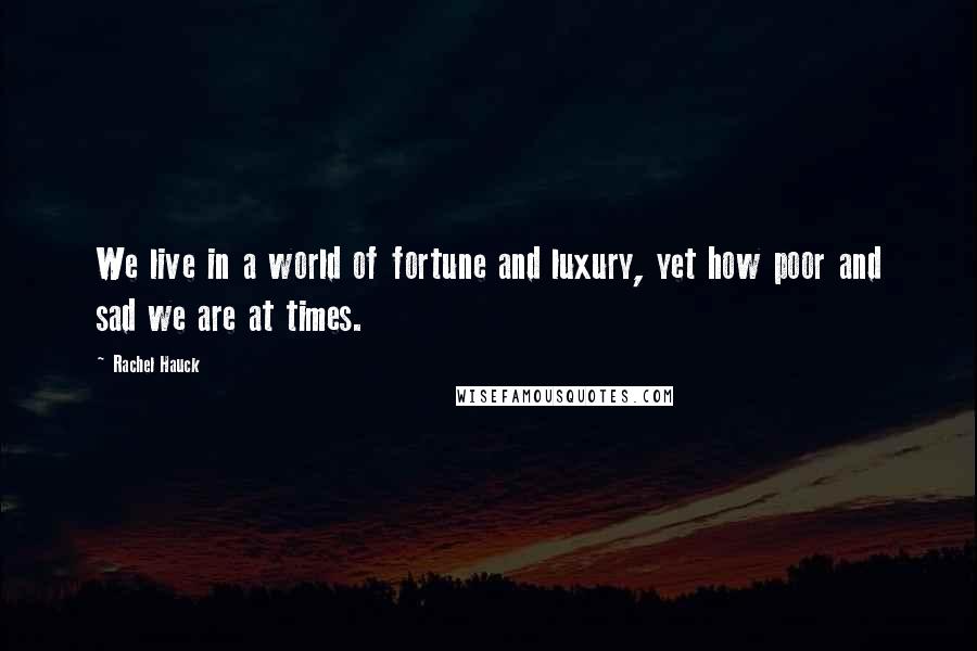 Rachel Hauck quotes: We live in a world of fortune and luxury, yet how poor and sad we are at times. Rachel Hauck quotes: We live in a world of fortune and luxury, yet how poor and sad we are at times.