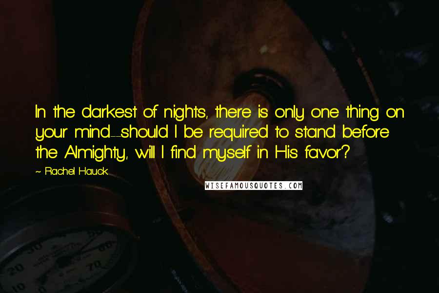 Rachel Hauck quotes: In the darkest of nights, there is only one thing on your mind--should I be required to stand before the Almighty, will I find myself in His favor?