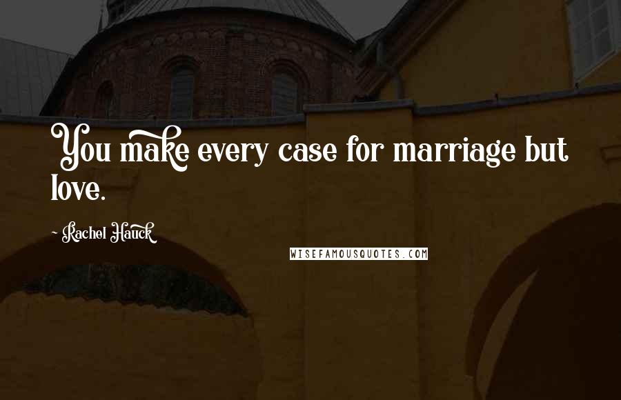 Rachel Hauck quotes: You make every case for marriage but love.