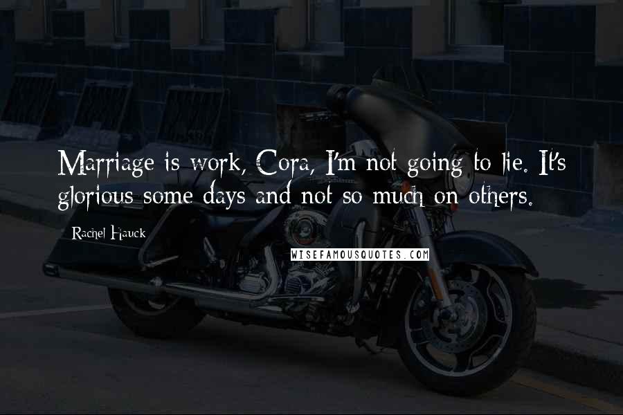 Rachel Hauck quotes: Marriage is work, Cora, I'm not going to lie. It's glorious some days and not so much on others. Rachel Hauck quotes: Marriage is work, Cora, I'm not going to lie. It's glorious some days and not so much on others.