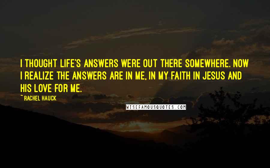Rachel Hauck quotes: I thought life's answers were out there somewhere. Now I realize the answers are in me, in my faith in Jesus and His love for me.