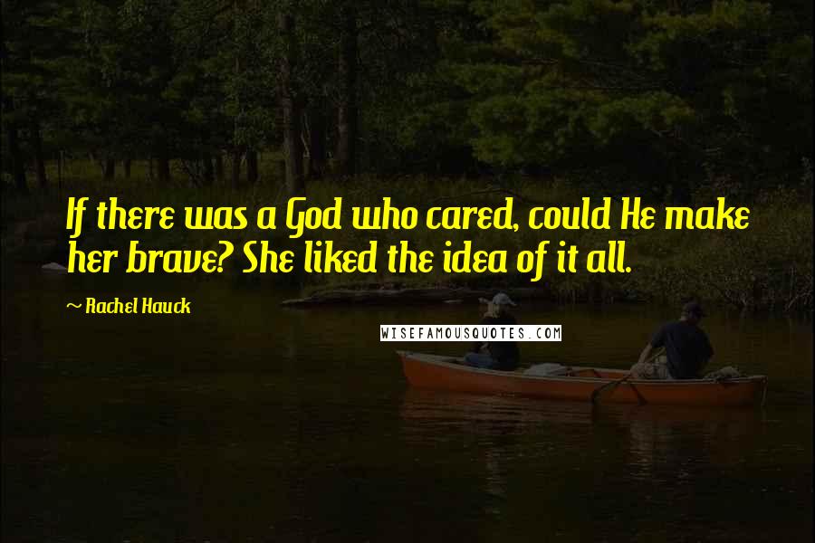 Rachel Hauck quotes: If there was a God who cared, could He make her brave? She liked the idea of it all. Rachel Hauck quotes: If there was a God who cared, could He make her brave? She liked the idea of it all.