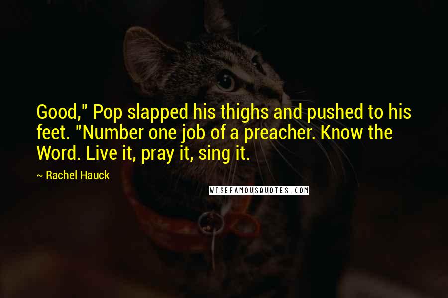 Rachel Hauck quotes: Good," Pop slapped his thighs and pushed to his feet. "Number one job of a preacher. Know the Word. Live it, pray it, sing it.