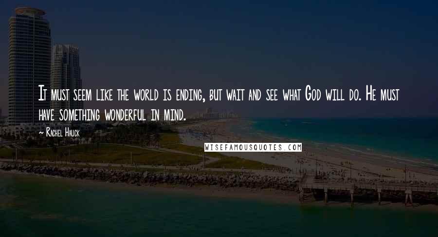 Rachel Hauck quotes: It must seem like the world is ending, but wait and see what God will do. He must have something wonderful in mind. Rachel Hauck quotes: It must seem like the world is ending, but wait and see what God will do. He must have something wonderful in mind.