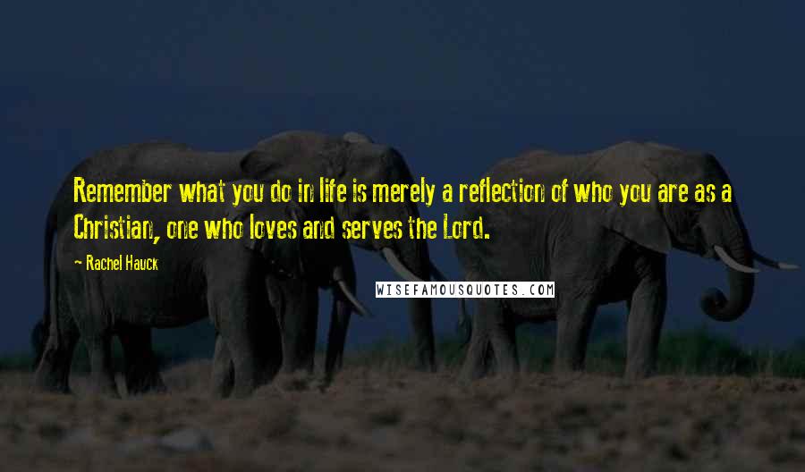 Rachel Hauck quotes: Remember what you do in life is merely a reflection of who you are as a Christian, one who loves and serves the Lord. Rachel Hauck quotes: Remember what you do in life is merely a reflection of who you are as a Christian, one who loves and serves the Lord.