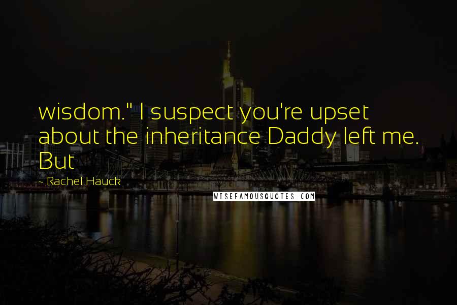 Rachel Hauck quotes: wisdom." I suspect you're upset about the inheritance Daddy left me. But