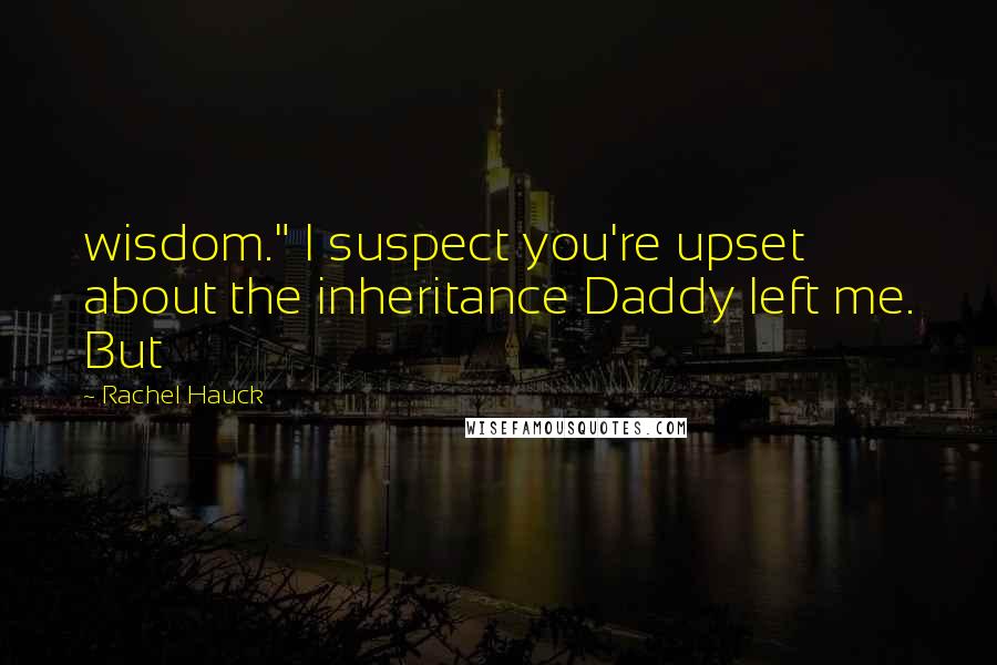 Rachel Hauck quotes: wisdom." I suspect you're upset about the inheritance Daddy left me. But