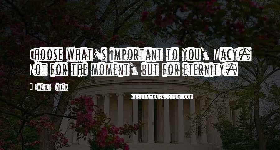 Rachel Hauck quotes: Choose what's important to you, Macy. Not for the moment, but for eternity. Rachel Hauck quotes: Choose what's important to you, Macy. Not for the moment, but for eternity.