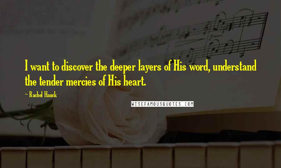 Rachel Hauck quotes: I want to discover the deeper layers of His word, understand the tender mercies of His heart. Rachel Hauck quotes: I want to discover the deeper layers of His word, understand the tender mercies of His heart.