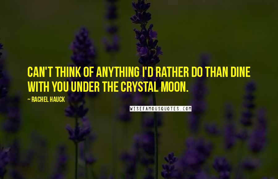 Rachel Hauck quotes: Can't think of anything I'd rather do than dine with you under the crystal moon.