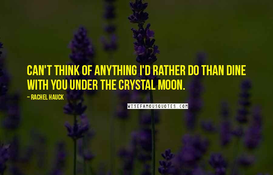 Rachel Hauck quotes: Can't think of anything I'd rather do than dine with you under the crystal moon. Rachel Hauck quotes: Can't think of anything I'd rather do than dine with you under the crystal moon.
