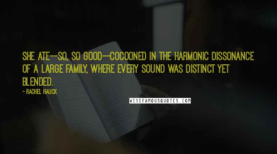 Rachel Hauck quotes: She ate--so, so good--cocooned in the harmonic dissonance of a large family, where every sound was distinct yet blended.