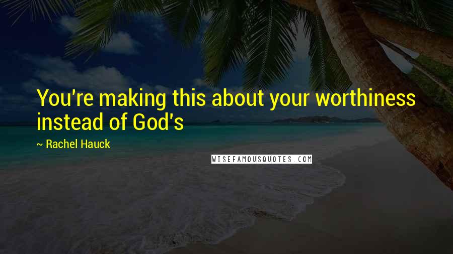 Rachel Hauck quotes: You're making this about your worthiness instead of God's Rachel Hauck quotes: You're making this about your worthiness instead of God's